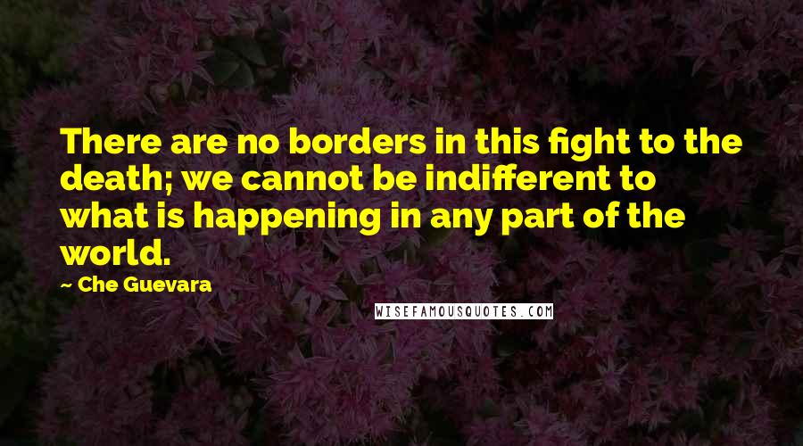 Che Guevara quotes: There are no borders in this fight to the death; we cannot be indifferent to what is happening in any part of the world.