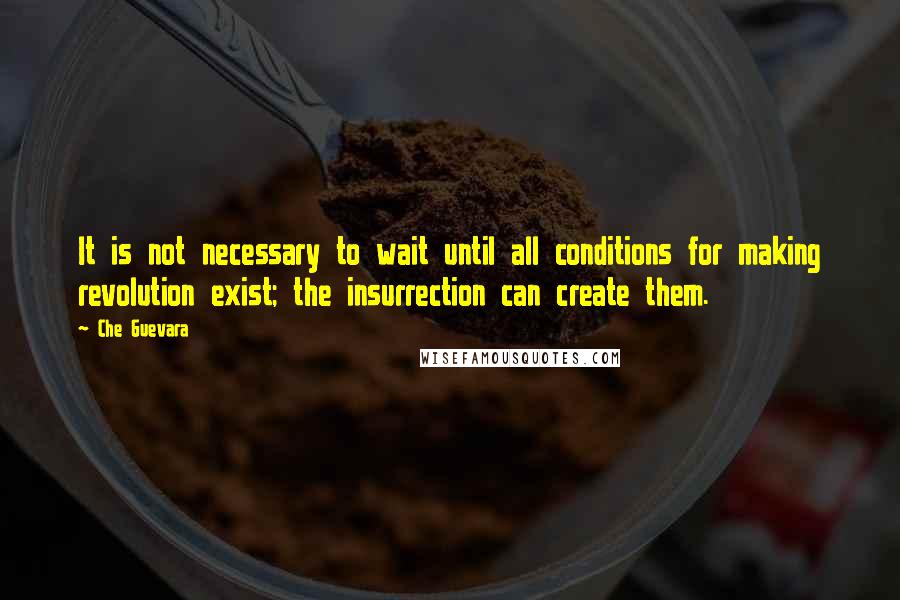 Che Guevara quotes: It is not necessary to wait until all conditions for making revolution exist; the insurrection can create them.