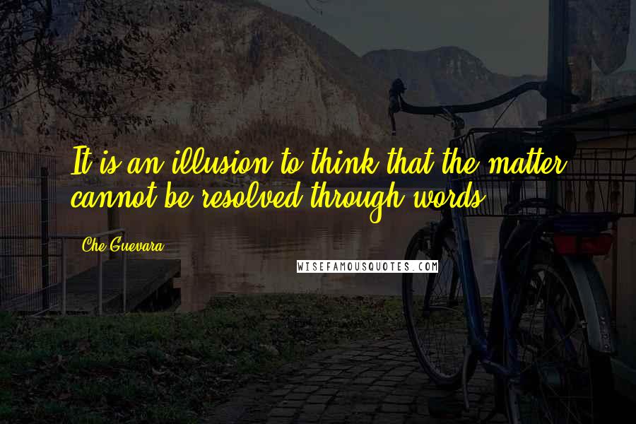 Che Guevara quotes: It is an illusion to think that the matter cannot be resolved through words.