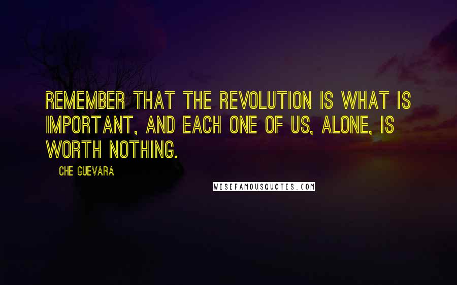 Che Guevara quotes: Remember that the revolution is what is important, and each one of us, alone, is worth nothing.