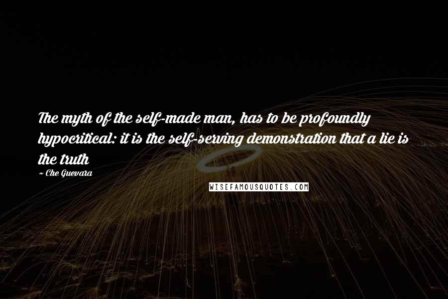 Che Guevara quotes: The myth of the self-made man, has to be profoundly hypocritical: it is the self-serving demonstration that a lie is the truth