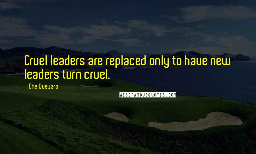 Che Guevara quotes: Cruel leaders are replaced only to have new leaders turn cruel.