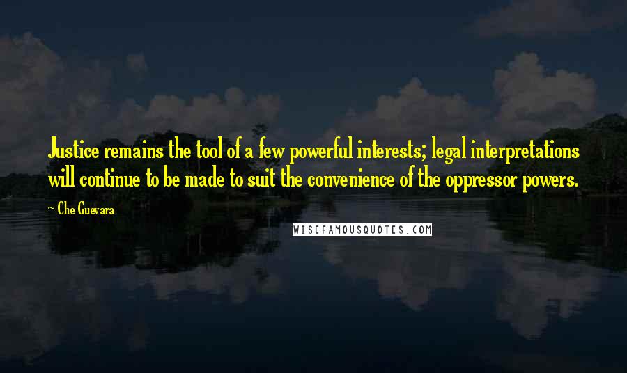 Che Guevara quotes: Justice remains the tool of a few powerful interests; legal interpretations will continue to be made to suit the convenience of the oppressor powers.