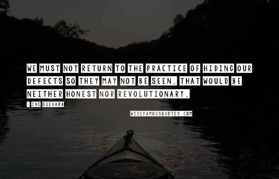 Che Guevara quotes: We must not return to the practice of hiding our defects so they may not be seen. That would be neither honest nor revolutionary.