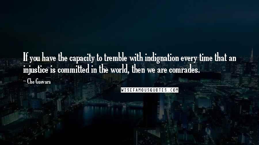 Che Guevara quotes: If you have the capacity to tremble with indignation every time that an injustice is committed in the world, then we are comrades.