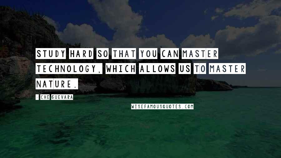 Che Guevara quotes: Study hard so that you can master technology, which allows us to master nature.