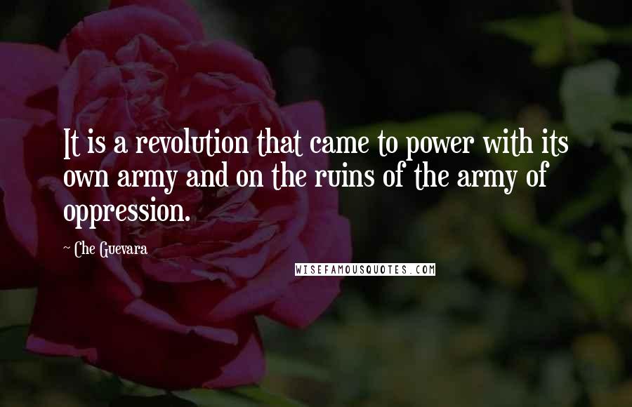 Che Guevara quotes: It is a revolution that came to power with its own army and on the ruins of the army of oppression.