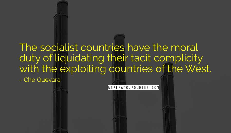 Che Guevara quotes: The socialist countries have the moral duty of liquidating their tacit complicity with the exploiting countries of the West.