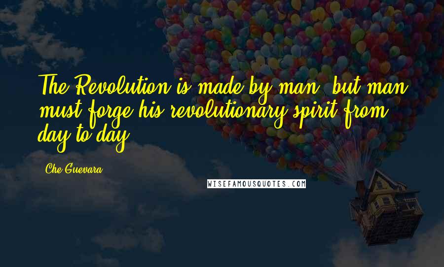Che Guevara quotes: The Revolution is made by man, but man must forge his revolutionary spirit from day to day.