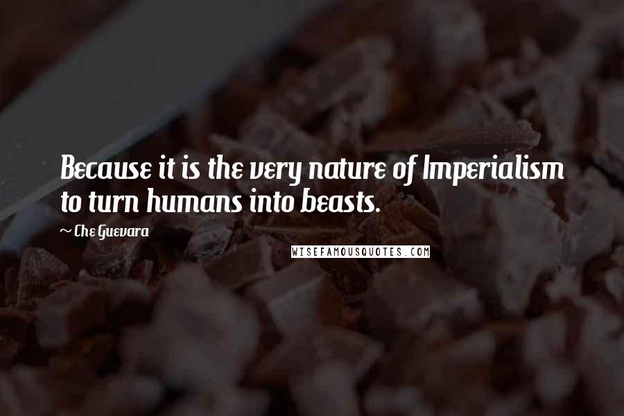 Che Guevara quotes: Because it is the very nature of Imperialism to turn humans into beasts.