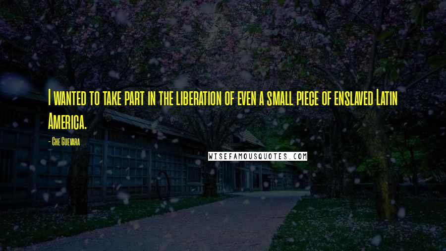 Che Guevara quotes: I wanted to take part in the liberation of even a small piece of enslaved Latin America.