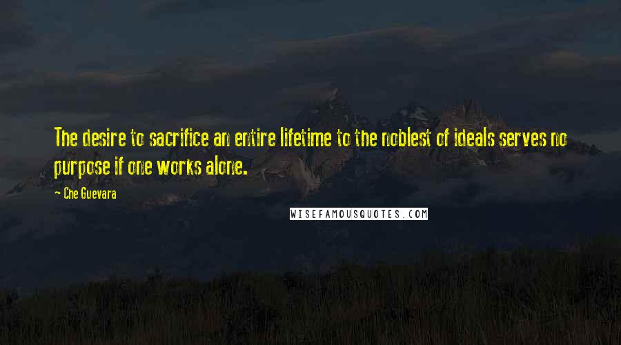 Che Guevara quotes: The desire to sacrifice an entire lifetime to the noblest of ideals serves no purpose if one works alone.