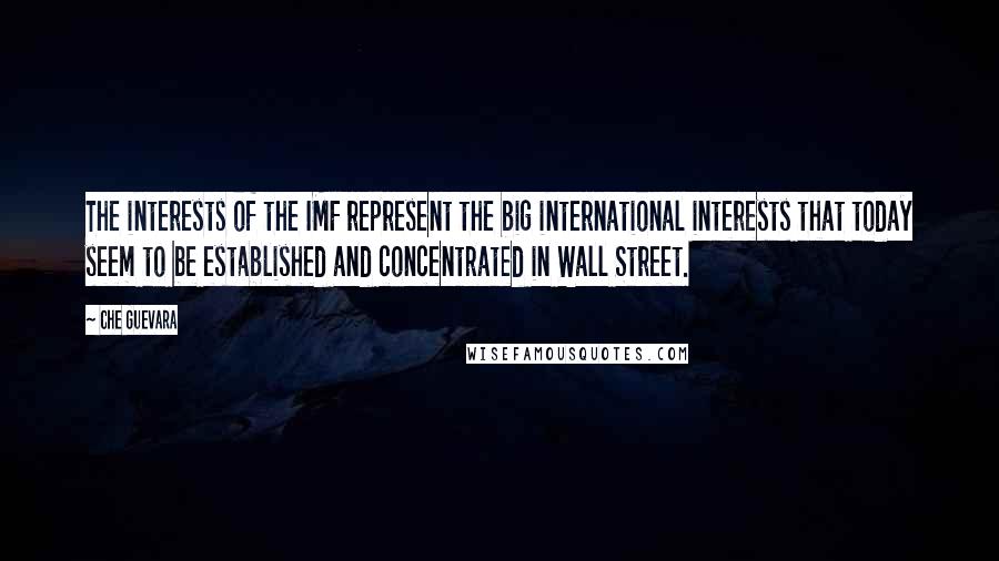 Che Guevara quotes: The interests of the IMF represent the big international interests that today seem to be established and concentrated in Wall Street.