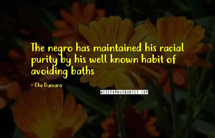 Che Guevara quotes: The negro has maintained his racial purity by his well known habit of avoiding baths