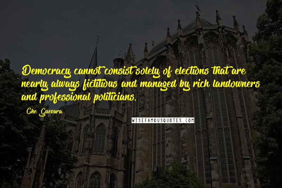 Che Guevara quotes: Democracy cannot consist solely of elections that are nearly always fictitious and managed by rich landowners and professional politicians.