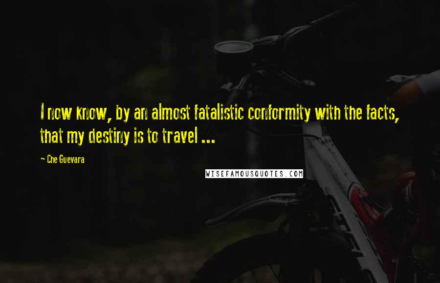 Che Guevara quotes: I now know, by an almost fatalistic conformity with the facts, that my destiny is to travel ...