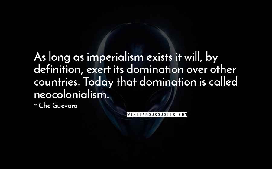Che Guevara quotes: As long as imperialism exists it will, by definition, exert its domination over other countries. Today that domination is called neocolonialism.