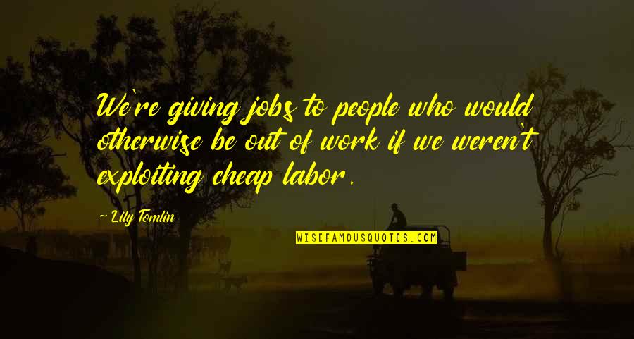Cheap Labor Quotes By Lily Tomlin: We're giving jobs to people who would otherwise Cheap Labor Quotes By Lily Tomlin: We're giving jobs to people who would otherwise