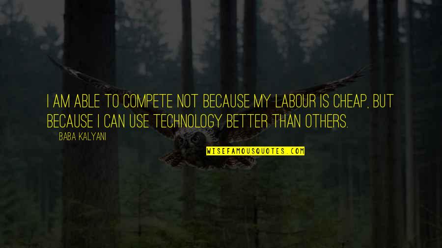 Cheap Labour Quotes By Baba Kalyani: I am able to compete not because my Cheap Labour Quotes By Baba Kalyani: I am able to compete not because my