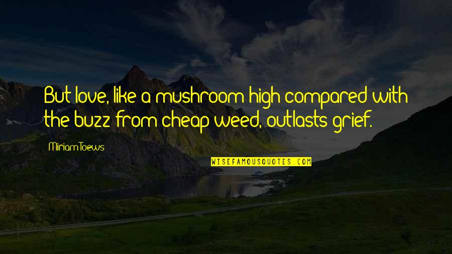 Cheap Love Quotes By Miriam Toews: But love, like a mushroom high compared with