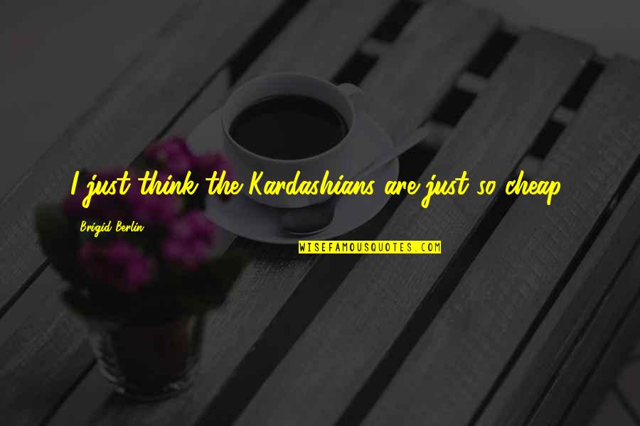 Cheap Thinking Quotes By Brigid Berlin: I just think the Kardashians are just so Cheap Thinking Quotes By Brigid Berlin: I just think the Kardashians are just so
