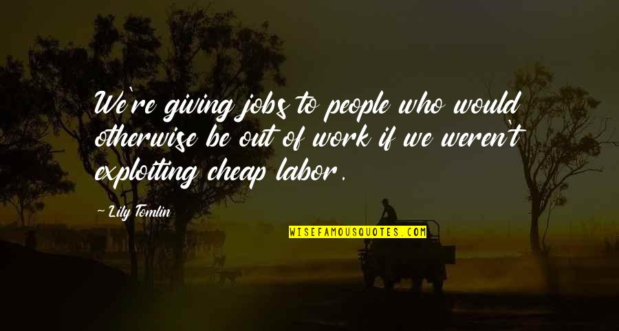Cheap Work Quotes By Lily Tomlin: We're giving jobs to people who would otherwise Cheap Work Quotes By Lily Tomlin: We're giving jobs to people who would otherwise