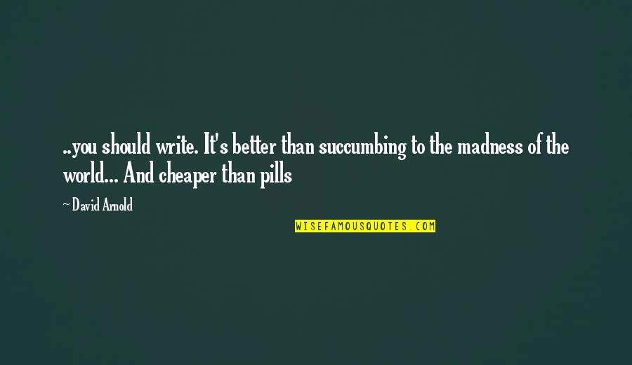 Cheaper Quotes By David Arnold: ..you should write. It's better than succumbing to Cheaper Quotes By David Arnold: ..you should write. It's better than succumbing to