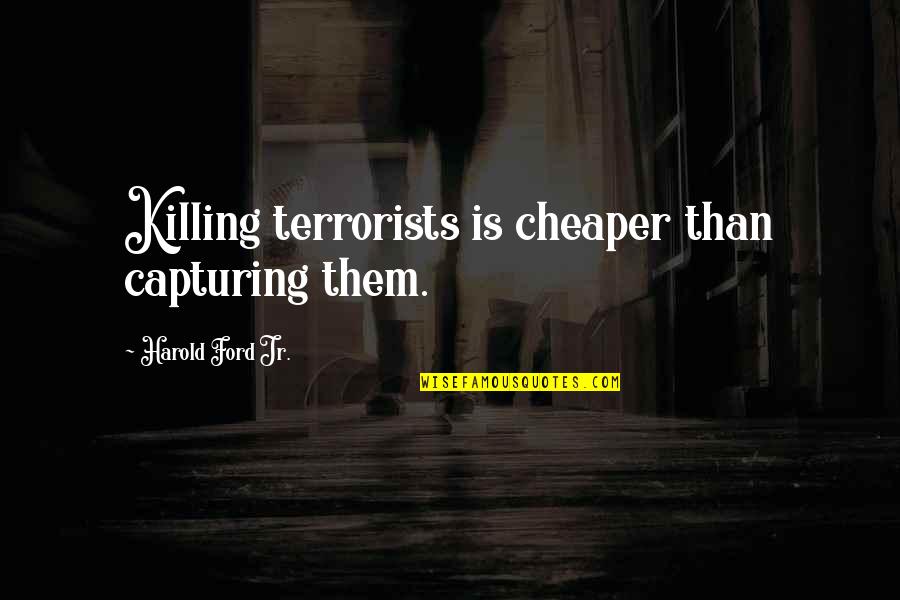 Cheaper Than Quotes By Harold Ford Jr.: Killing terrorists is cheaper than capturing them.