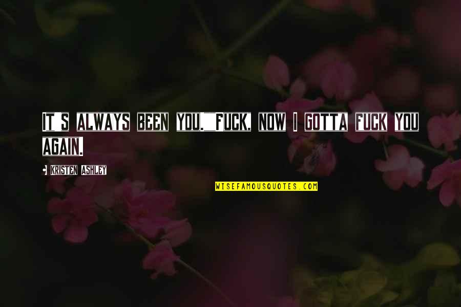 Cheapness Frank Quotes By Kristen Ashley: It's always been you.""Fuck, now I gotta fuck Cheapness Frank Quotes By Kristen Ashley: It's always been you.""Fuck, now I gotta fuck