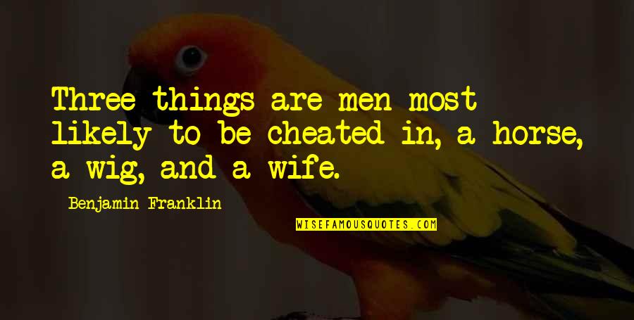 Cheated Wife Quotes By Benjamin Franklin: Three things are men most likely to be