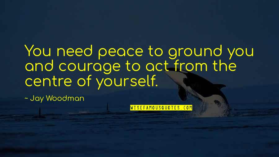 Cheaters Go To Hell Quotes By Jay Woodman: You need peace to ground you and courage