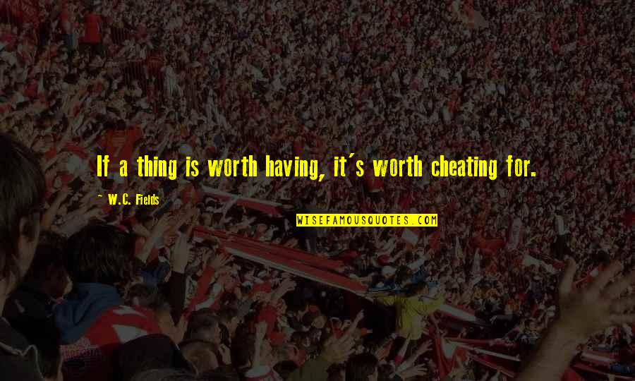 Cheating's Quotes By W.C. Fields: If a thing is worth having, it's worth Cheating's Quotes By W.C. Fields: If a thing is worth having, it's worth