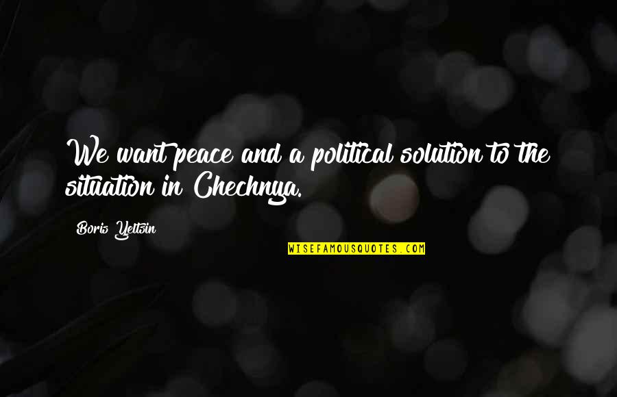Chechnya's Quotes By Boris Yeltsin: We want peace and a political solution to