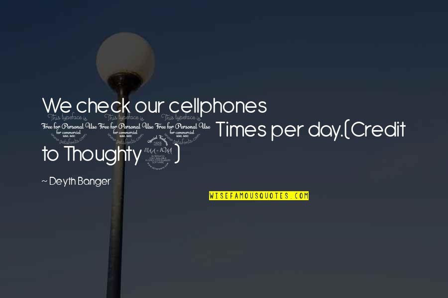 Check Check Quotes By Deyth Banger: We check our cellphones 100 Times per day.(Credit