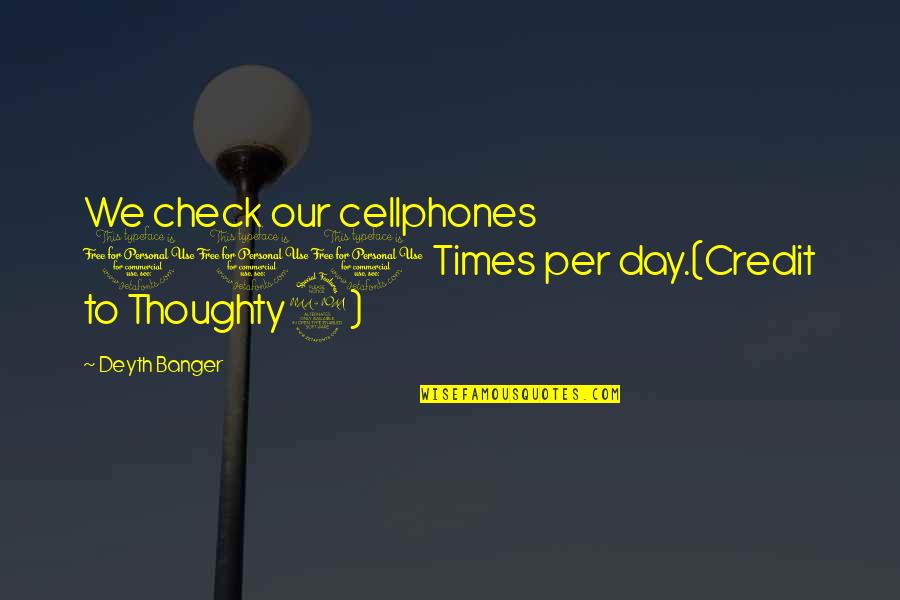 Check Out Quotes By Deyth Banger: We check our cellphones 100 Times per day.(Credit