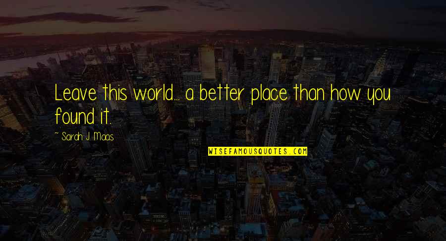 Checkbooks Online Quotes By Sarah J. Maas: Leave this world... a better place than how Checkbooks Online Quotes By Sarah J. Maas: Leave this world... a better place than how
