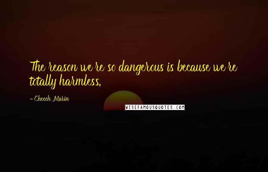 Cheech Marin quotes: The reason we're so dangerous is because we're totally harmless.