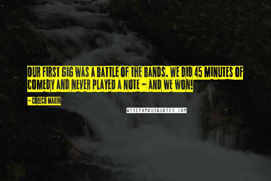 Cheech Marin quotes: Our first gig was a battle of the bands. We did 45 minutes of comedy and never played a note - and we won!