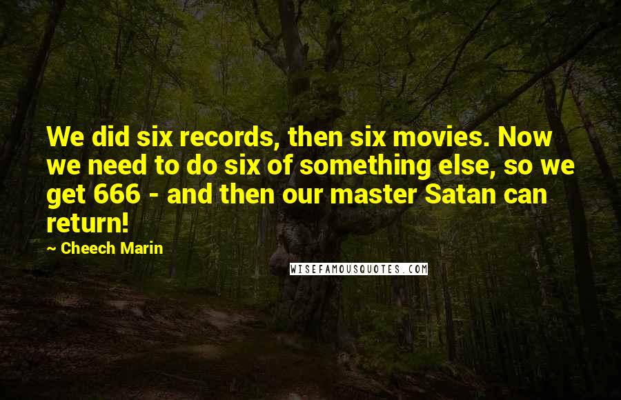 Cheech Marin quotes: We did six records, then six movies. Now we need to do six of something else, so we get 666 - and then our master Satan can return!