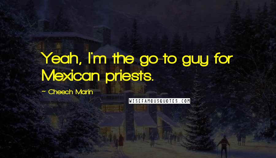 Cheech Marin quotes: Yeah, I'm the go-to guy for Mexican priests.