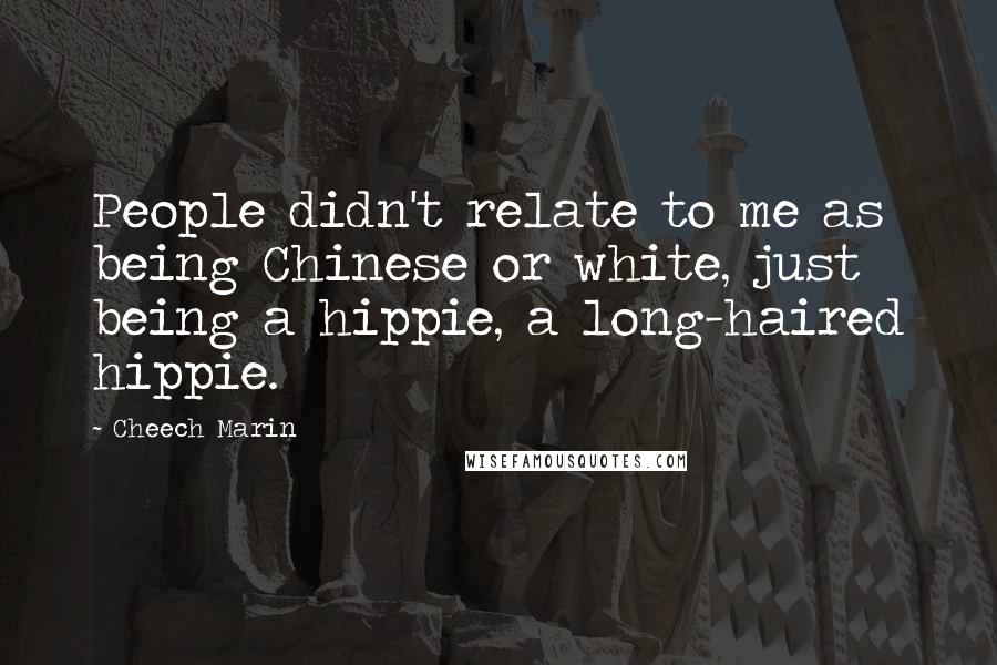 Cheech Marin quotes: People didn't relate to me as being Chinese or white, just being a hippie, a long-haired hippie.