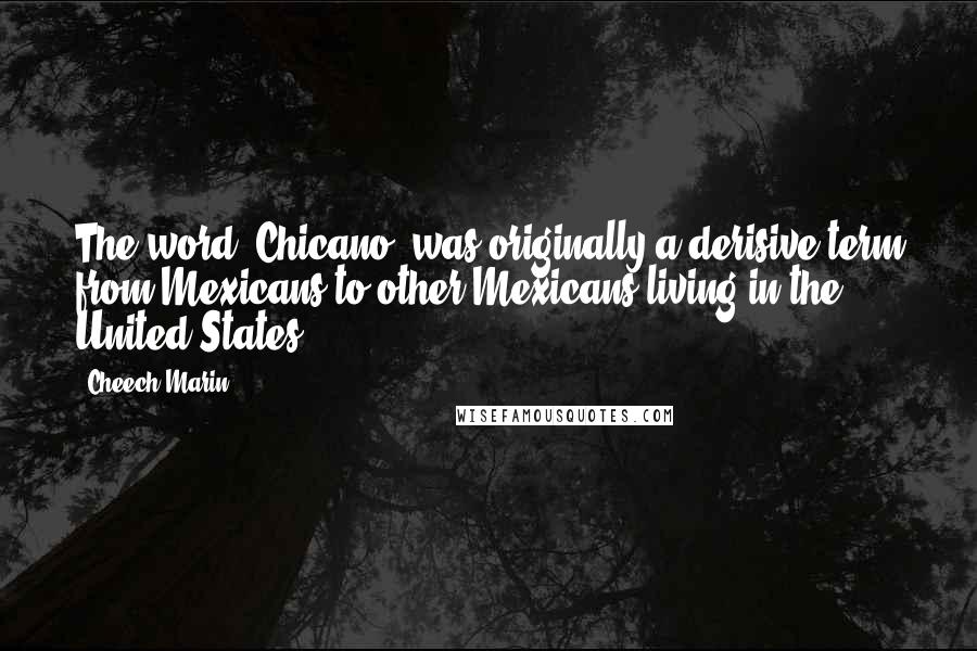 Cheech Marin quotes: The word 'Chicano' was originally a derisive term from Mexicans to other Mexicans living in the United States.