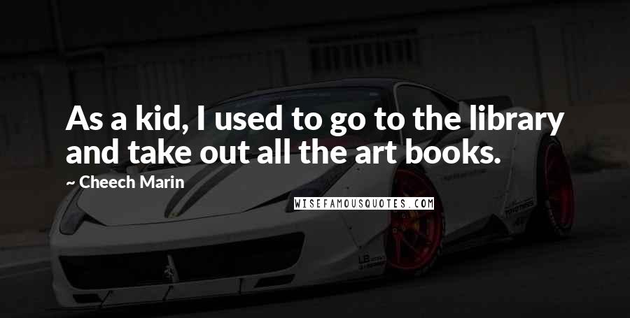 Cheech Marin quotes: As a kid, I used to go to the library and take out all the art books.