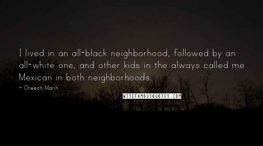 Cheech Marin quotes: I lived in an all-black neighborhood, followed by an all-white one, and other kids in the always called me Mexican in both neighborhoods.