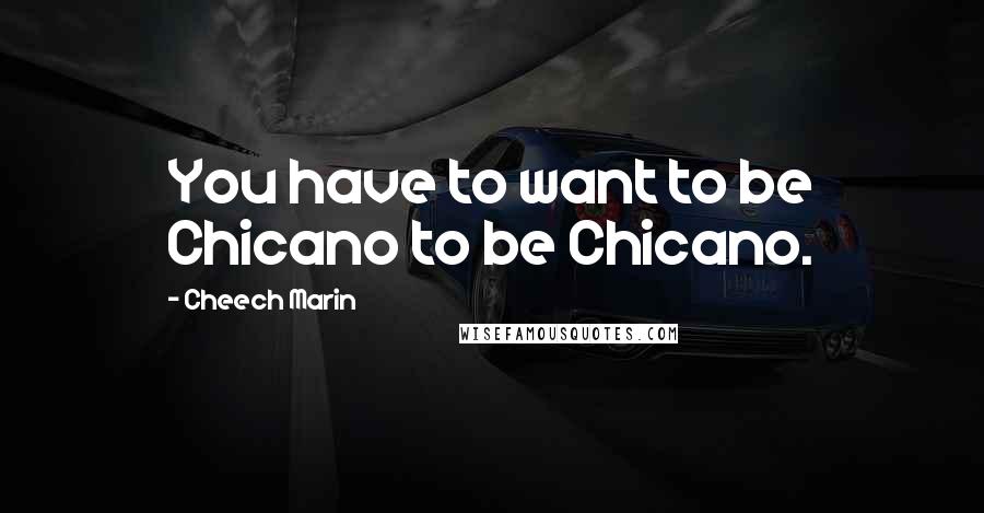 Cheech Marin quotes: You have to want to be Chicano to be Chicano.
