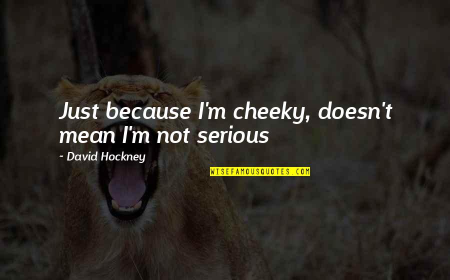 Cheeky But Quotes By David Hockney: Just because I'm cheeky, doesn't mean I'm not Cheeky But Quotes By David Hockney: Just because I'm cheeky, doesn't mean I'm not