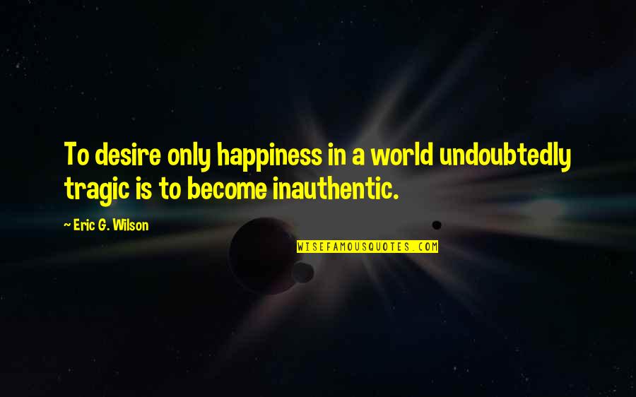 Cheeky Little Quotes By Eric G. Wilson: To desire only happiness in a world undoubtedly