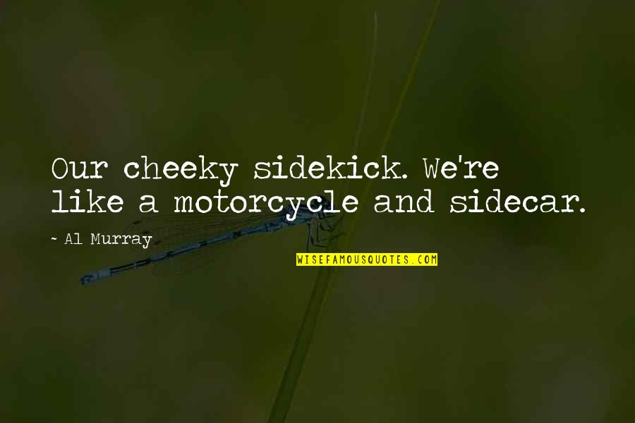 Cheeky Quotes By Al Murray: Our cheeky sidekick. We're like a motorcycle and