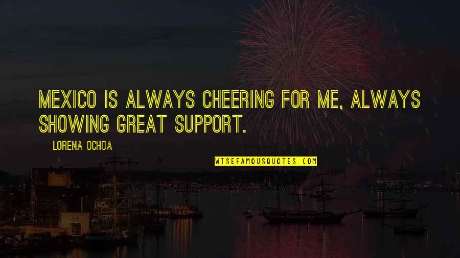 Cheer Me On Quotes By Lorena Ochoa: Mexico is always cheering for me, always showing