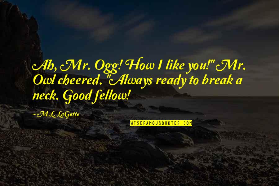 Cheered Quotes By M.L. LeGette: Ah, Mr. Ogg! How I like you!" Mr.